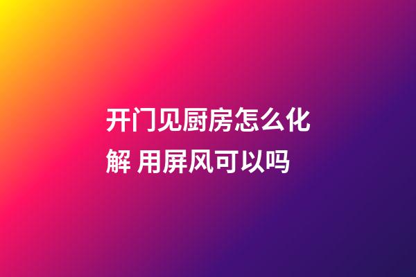 开门见厨房怎么化解 用屏风可以吗
